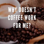 6 WHY DOESNT COFFEE WORK FOR ME